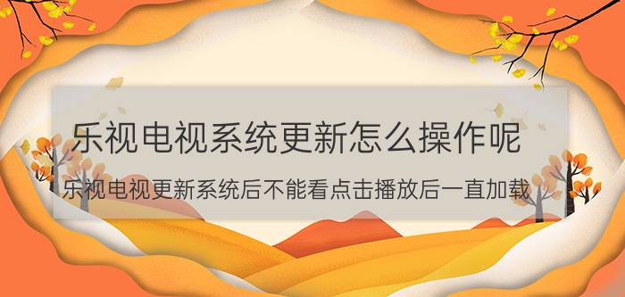 乐视电视系统更新怎么操作呢 乐视电视更新系统后不能看点击播放后一直加载？